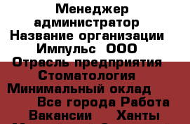 Менеджер-администратор › Название организации ­ Импульс, ООО › Отрасль предприятия ­ Стоматология › Минимальный оклад ­ 17 000 - Все города Работа » Вакансии   . Ханты-Мансийский,Советский г.